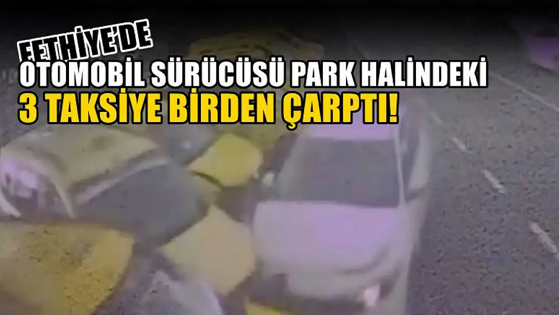 Fethiye'de otomobil sürücüsü park halindeki 3 taksiye birden çarptı!