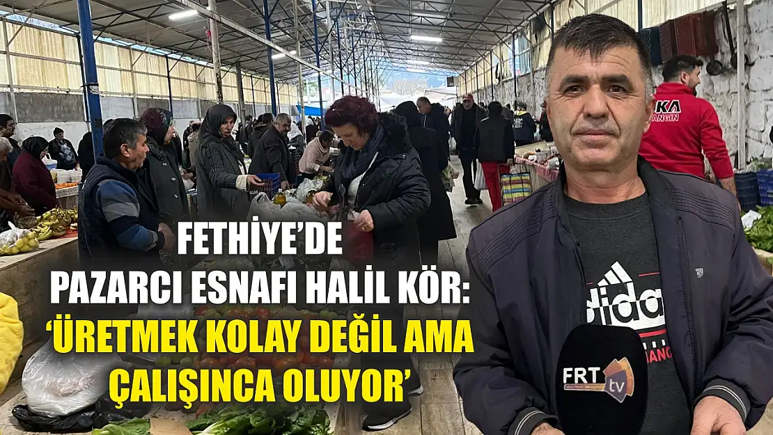 Fethiye'de Pazarcı Esnafı Halil Kör: 'Üretmek Kolay Değil Ama Çalışınca Oluyor'