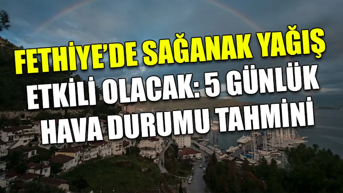 Fethiye'de Sağanak Yağış Etkili Olacak: 5 Günlük Hava Durumu Tahmini