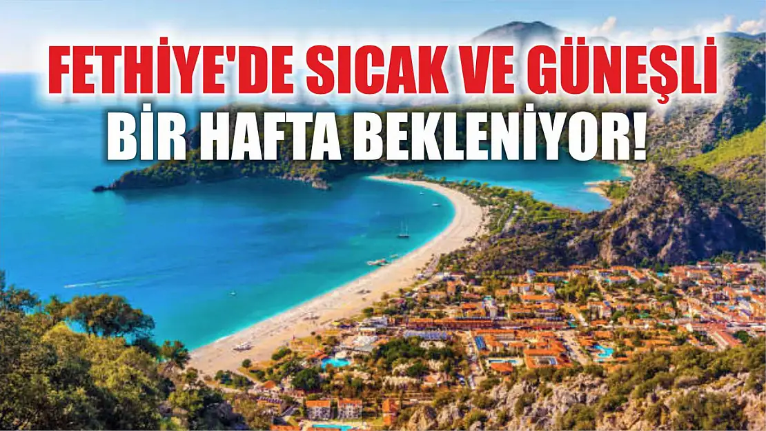 Fethiye'de sıcak ve güneşli bir hafta bekleniyor