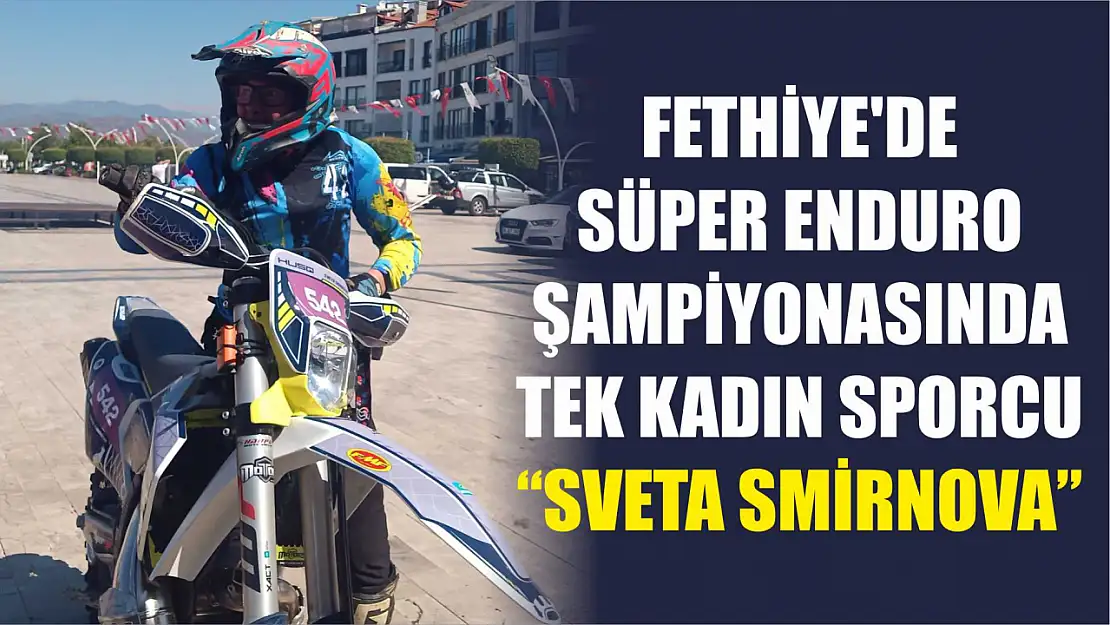 Fethiye'de Süper Enduro Şampiyonasında tek kadın sporcu 'Sveta Smirnova'