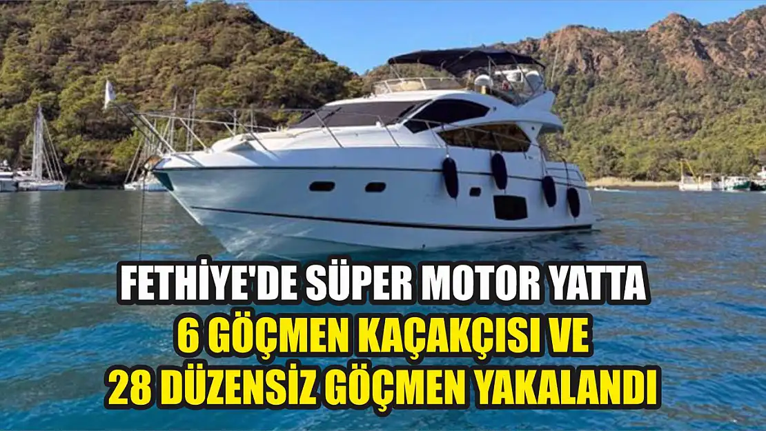 Fethiye'de süper motor yatta 6 göçmen kaçakçısı ve 28 düzensiz göçmen yakalandı