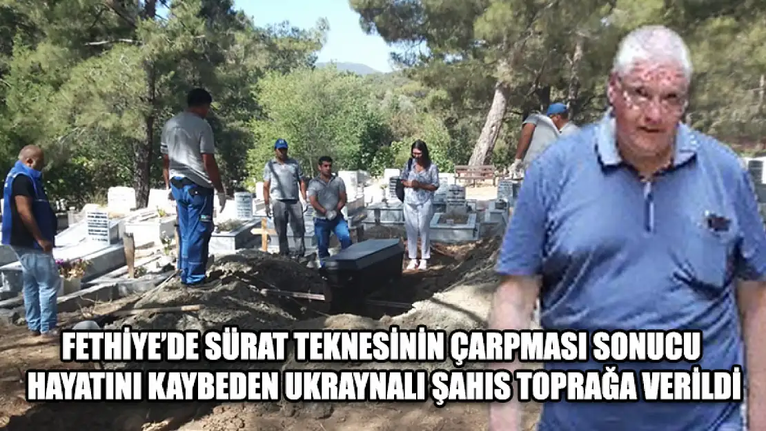 Fethiye'de Sürat Teknesinin Çarpması Sonucu Hayatını Kaybeden Ukraynalı Şahıs Toprağa Verildi