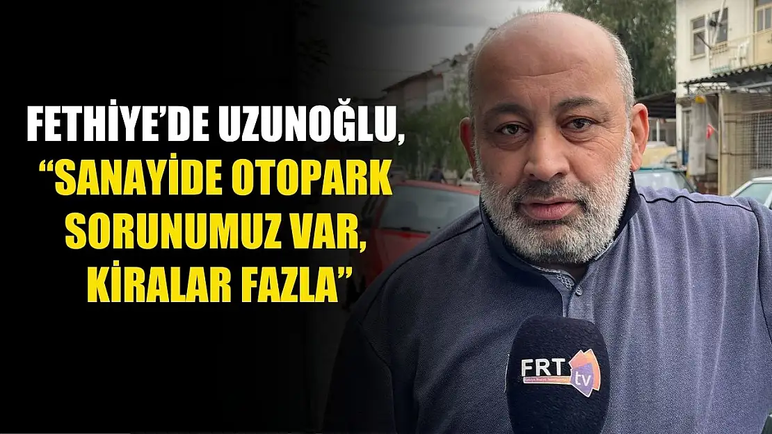 Fethiye'de Uzunoğlu, 'Sanayide Otopark Sorunumuz Var, Kiralar Fazla'