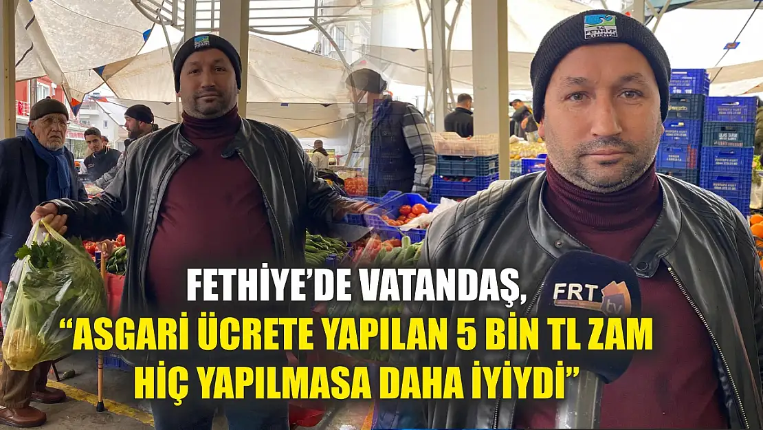 Fethiye'de vatandaş, 'Asgari ücrete yapılan 5 bin TL zam hiç yapılmasa daha iyiydi'