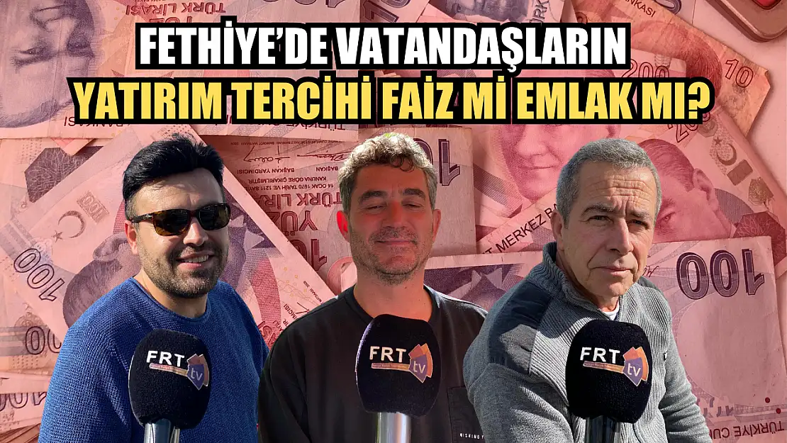 Fethiye'de Vatandaşların Yatırım Tercihi Faiz Mi Emlak Mı?