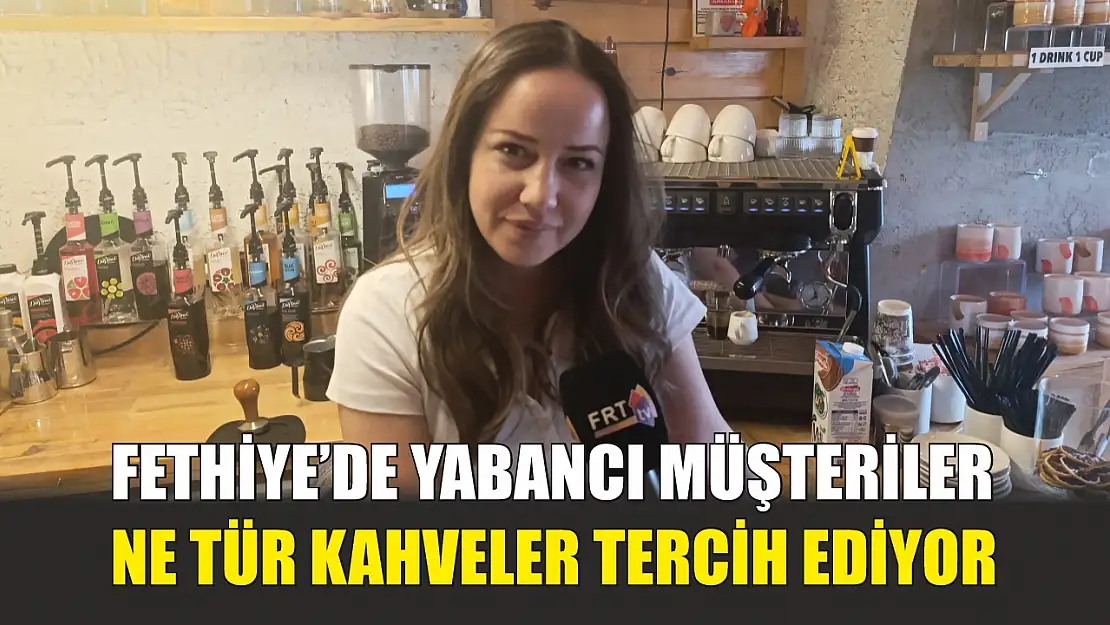 Fethiye'de yabancı müşteriler ne tür kahveler tercih ediyor
