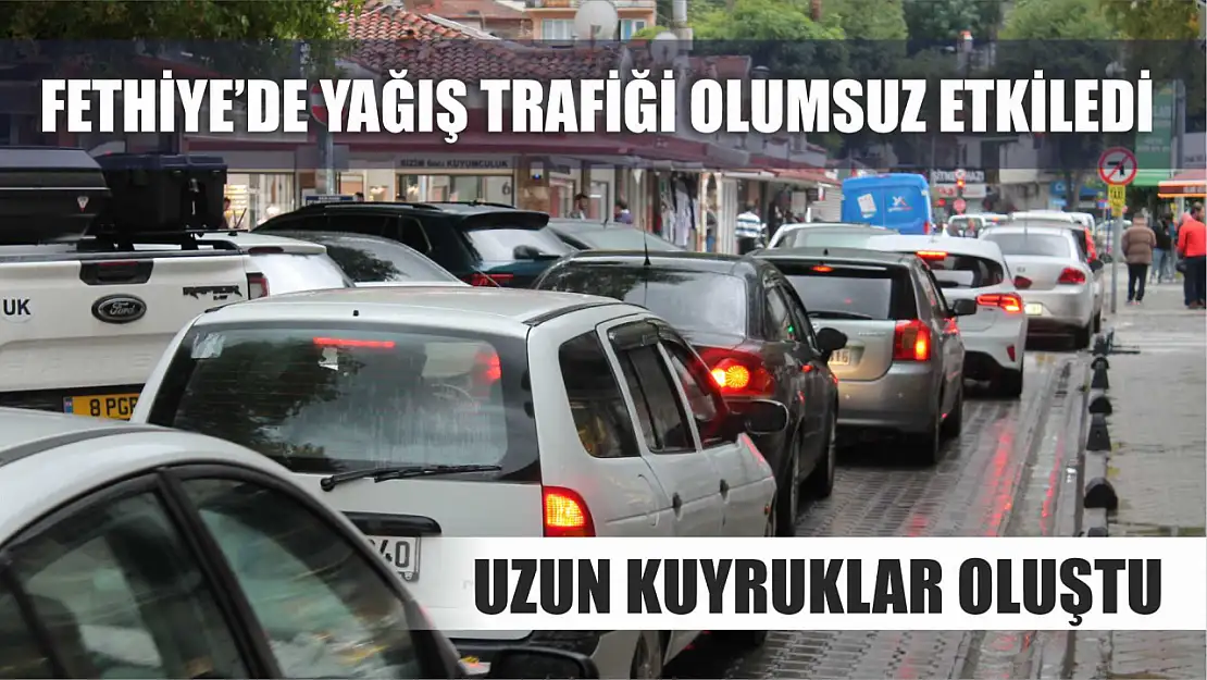 Fethiye'de Yağış Trafiği Olumsuz Etkiledi: Uzun Kuyruklar Oluştu