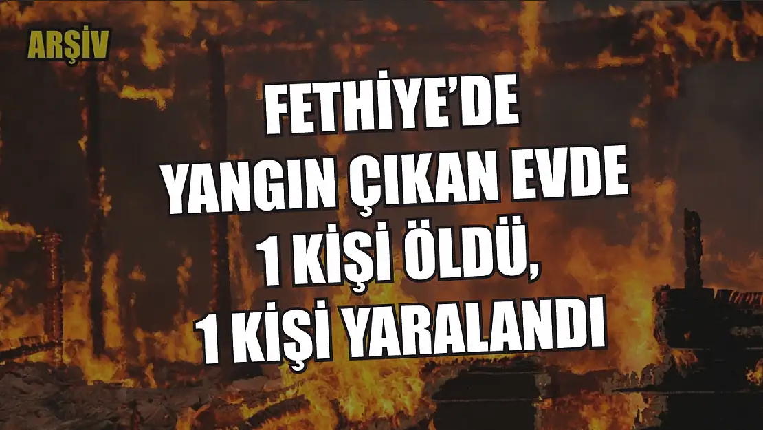 Fethiye'de yangın çıkan evde 1 kişi öldü, 1 kişi yaralandı