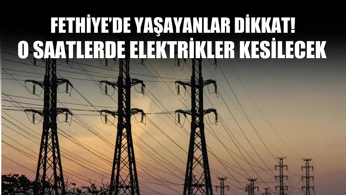 Fethiye'de yaşayanlar dikkat! O saatlerde elektrikler kesilecek!