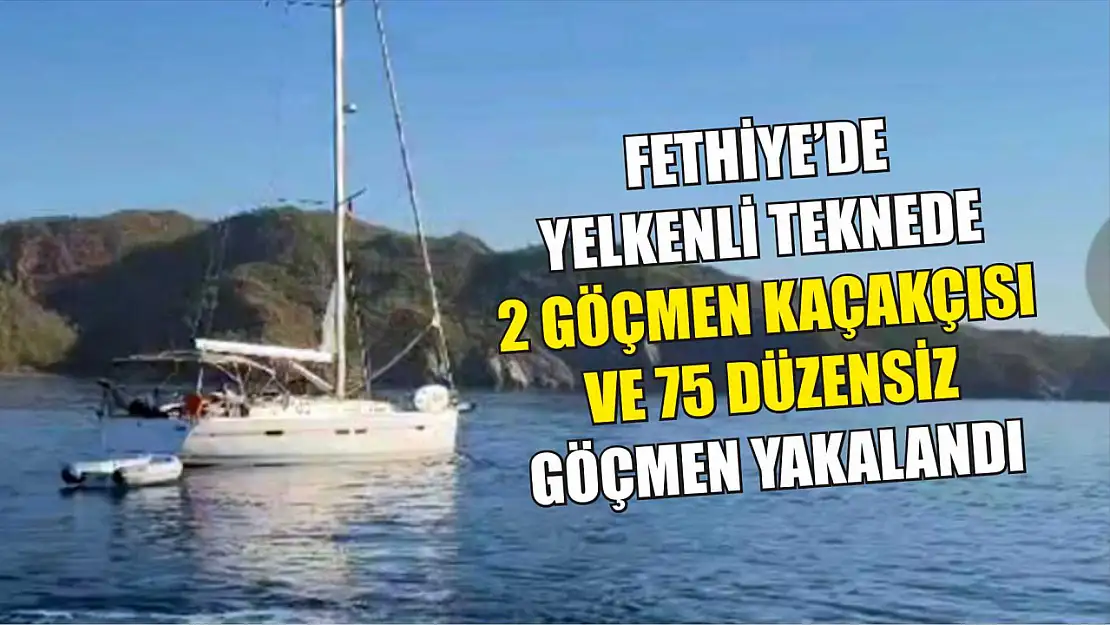 Fethiye'de yelkenli teknede 2 göçmen kaçakçısı ve 75 düzensiz göçmen yakalandı