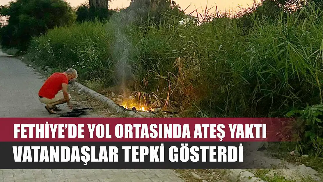 Fethiye'de Yol Ortasında Ateş Yaktı, Vatandaşlar Tepki Gösterdi