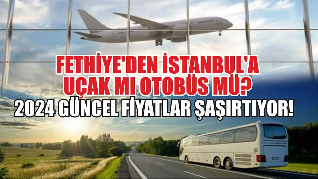 Fethiye'den İstanbul'a Uçak mı Otobüs mü? 2024 Güncel Fiyatlar Şaşırtıyor!