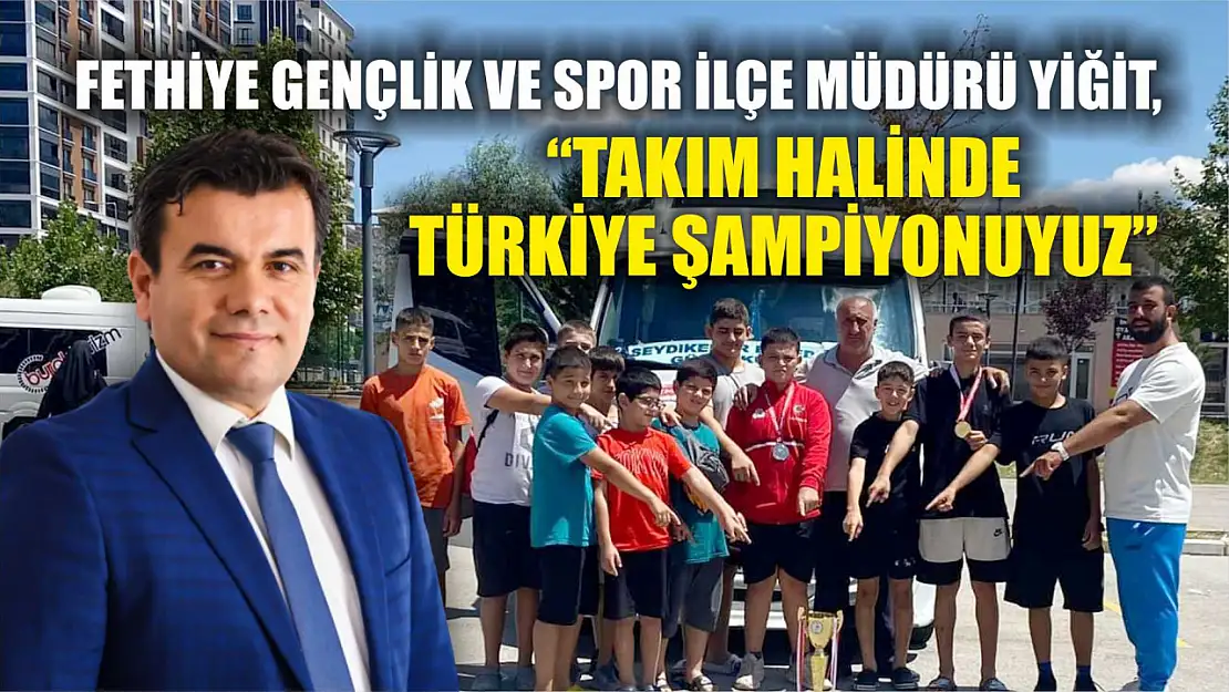 Fethiye Gençlik ve Spor İlçe Müdürü Yiğit, 'Takım halinde Türkiye şampiyonuyuz'