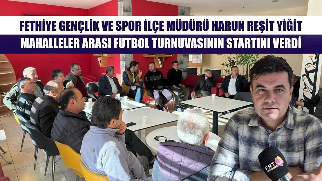 Fethiye Gençlik ve Spor İlçe Müdürü Harun Reşit Yiğit, Mahalleler Arası Futbol Turnuvasının Startını Verdi