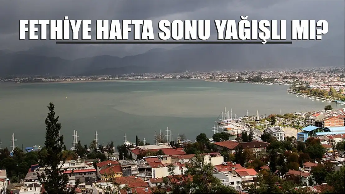 Fethiye hafta sonu yağışlı mı olacak?