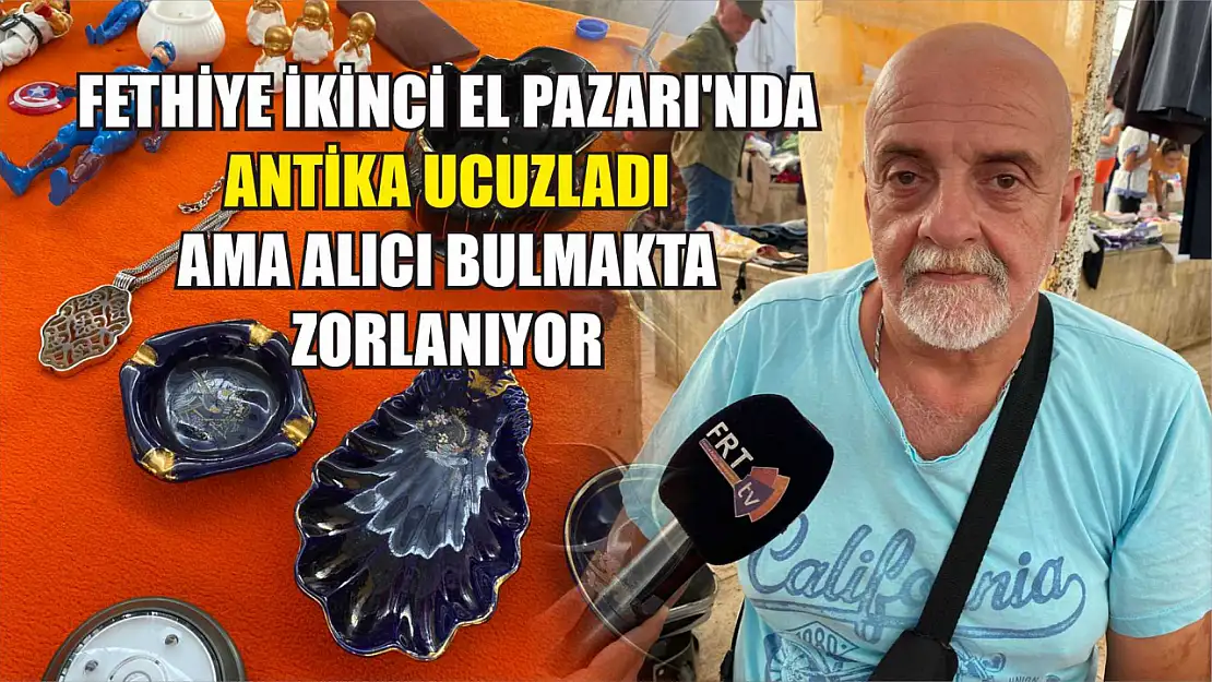 Fethiye İkinci El Pazarı'nda Antika Ucuzladı Ama Alıcı Bulmakta Zorlanıyor