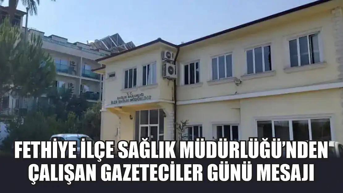 Fethiye İlçe Sağlık Müdürlüğü'nden Çalışan Gazeteciler Günü Mesajı