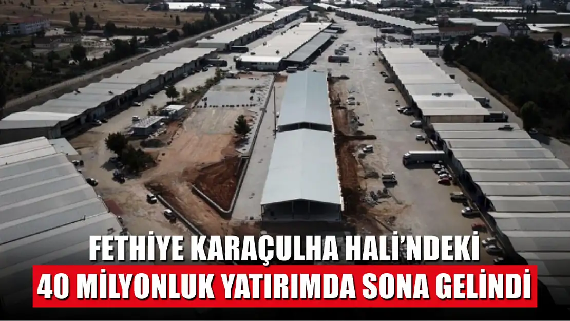 Fethiye Karaçulha Hali'ndeki 40 milyonluk yatırımda sona gelindi