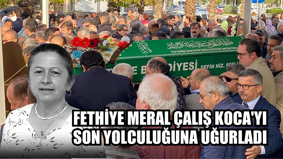 Fethiye Meral Çalış Koca'yı Son Yolculuğuna Uğurladı