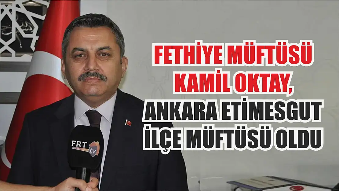 Fethiye Müftüsü Kamil Oktay, Ankara Etimesgut İlçe Müftüsü Oldu