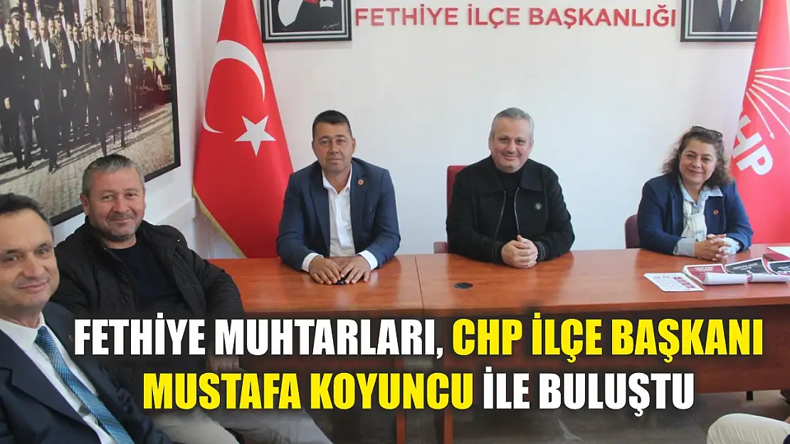 Fethiye Muhtarları, CHP İlçe Başkanı Mustafa Koyuncu ile Buluştu