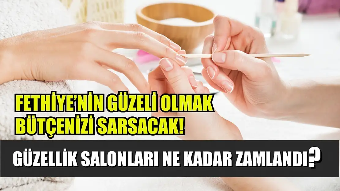 Fethiye'nin güzeli olmak bütçenizi sarsacak Güzellik salonları ne kadar zamlandı