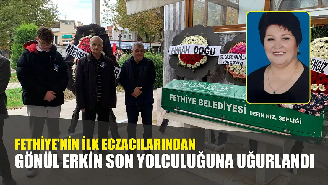 Fethiye'nin ilk eczacılarından Gönül Erkin son yolculuğuna uğurlandı