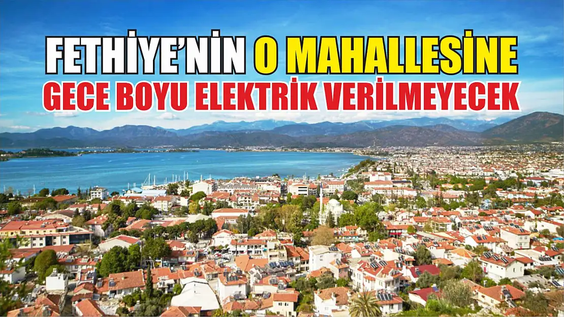 Fethiye'nin o mahallesine gece boyu elektrik verilmeyecek