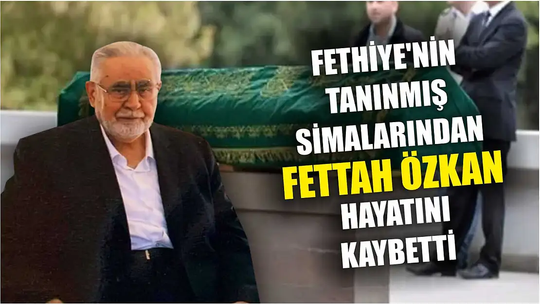 Fethiye'nin tanınmış simalarından Fettah Özkan hayatını kaybetti