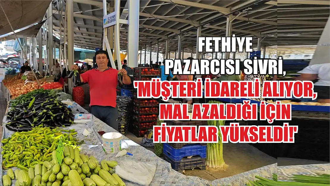 Fethiye Pazarcısı Sivri, 'Müşteri İdareli Alıyor, Mal Azaldığı İçin Fiyatlar Yükseldi!'