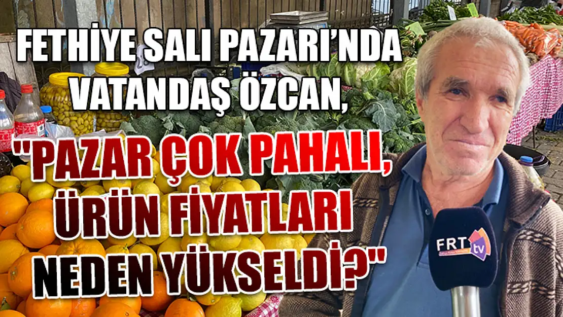 Fethiye Salı Pazarı'nda Vatandaş Özcan, 'Pazar Çok Pahalı, Ürün Fiyatları Neden Yükseldi?'