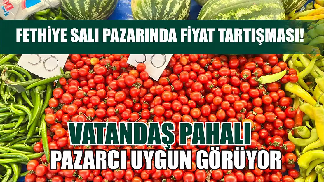 Fethiye Salı Pazarında Fiyat Tartışması! Vatandaş Pahalı, Pazarcı Uygun Görüyor