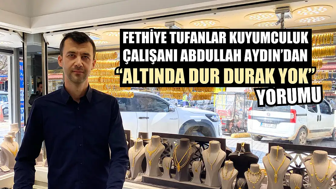 Fethiye Tufanlar Kuyumculuk çalışanı Abdullah Aydın'dan 'Altında dur durak yok' yorumu