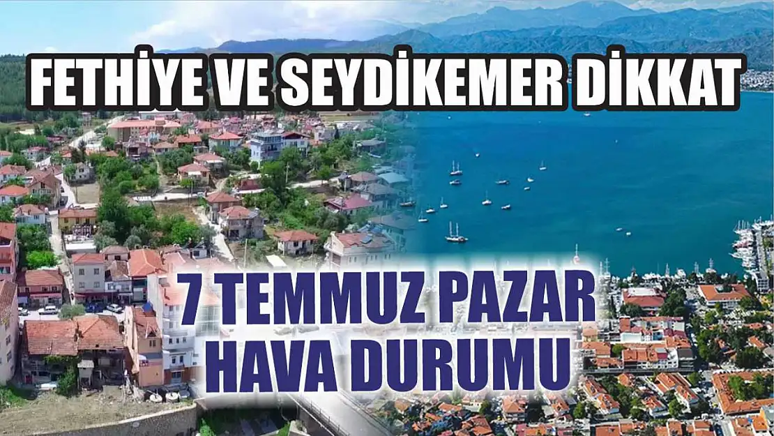 Fethiye ve Seydikemer dikkat: 7 Temmuz Pazar hava durumu