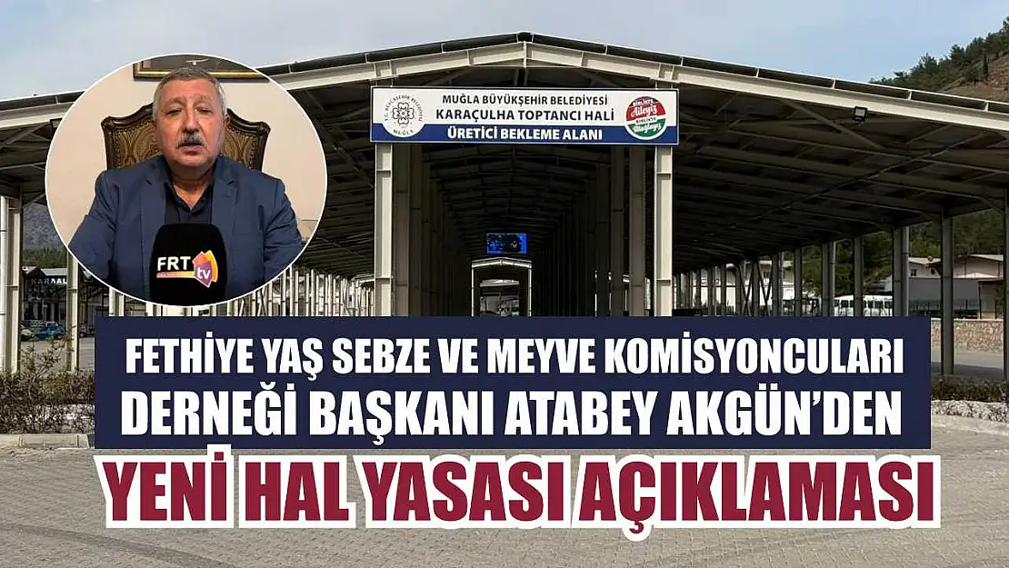 Fethiye Yaş Sebze ve Meyve Komisyoncuları Derneği Başkanı Atabey Akgün'den, Yeni Hal Yasası açıklaması