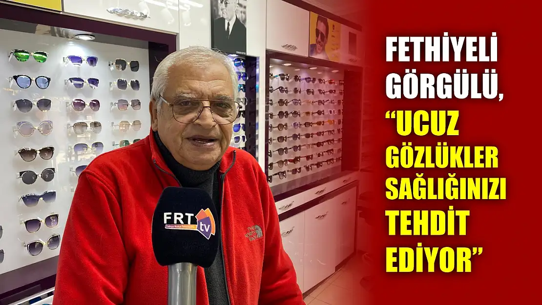 Fethiyeli Görgülü, 'Ucuz Gözlükler Sağlığınızı Tehdit Ediyor'