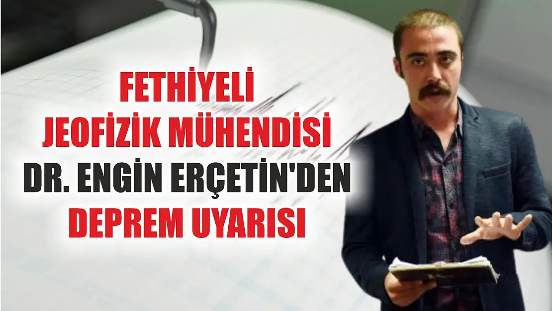 Fethiyeli Jeofizik Mühendisi Dr. Engin Erçetin'den deprem uyarısı