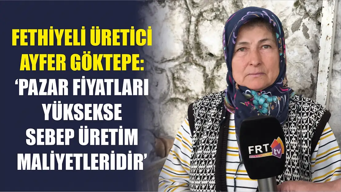 Fethiyeli üretici Ayfer Göktepe: 'Pazar fiyatları yüksekse sebep üretim maliyetleridir'