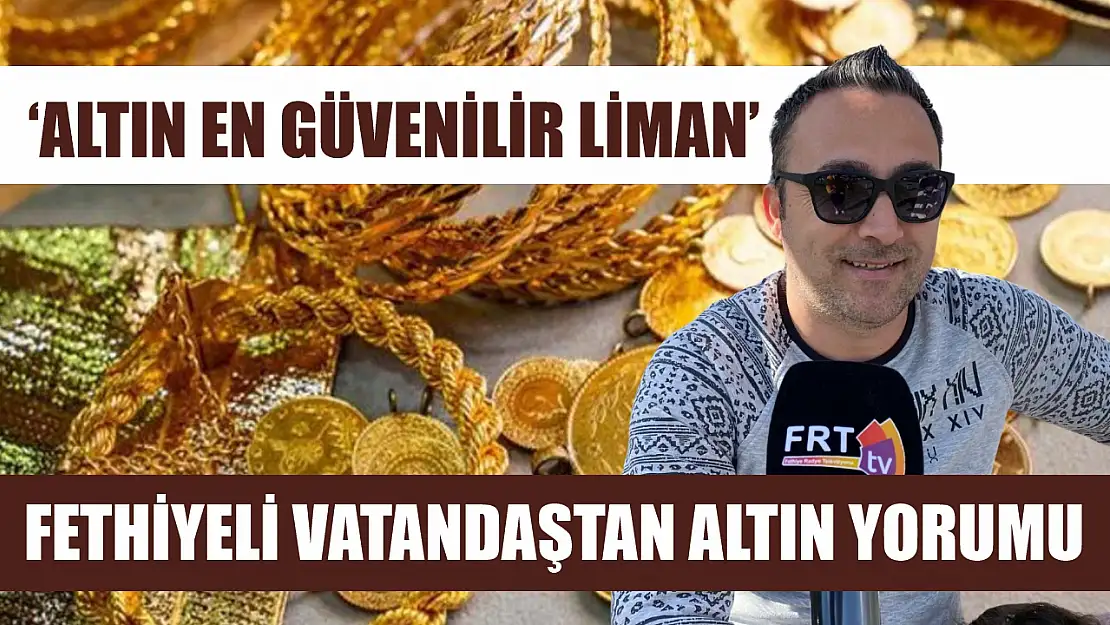 Fethiyeli vatandaştan altın yorumu, 'Altın en güvenilir liman'