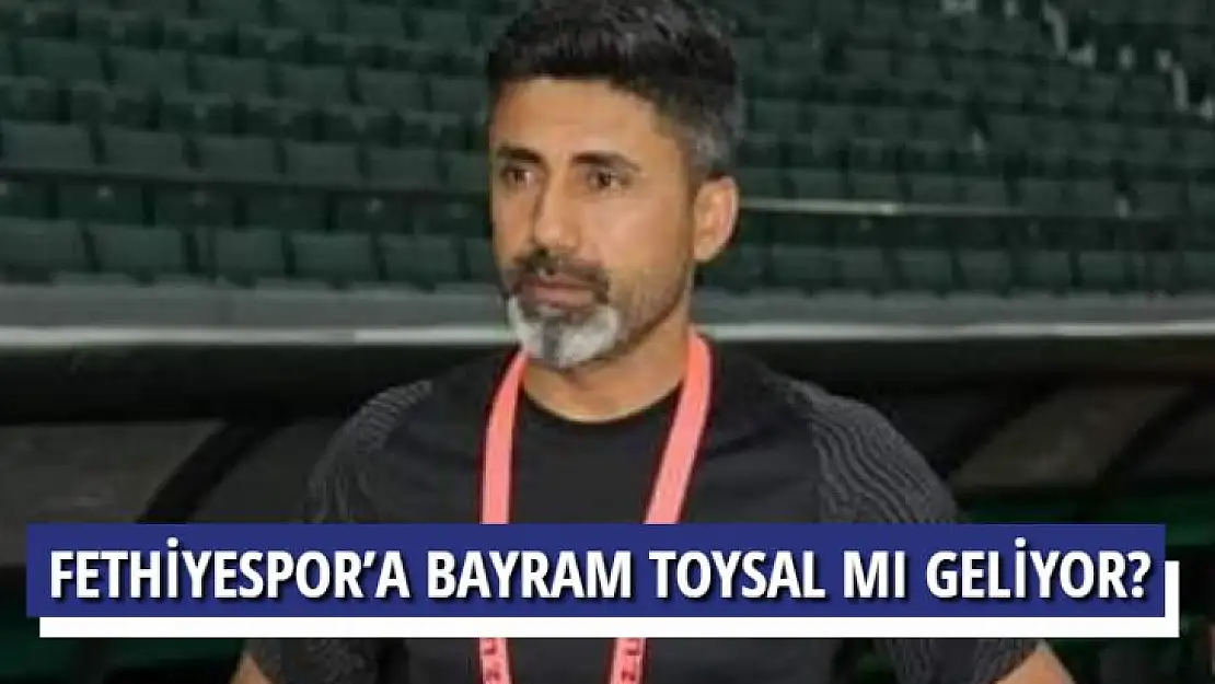 FETHİYESPOR'A BAYRAM TOYSAL MI GELİYOR?