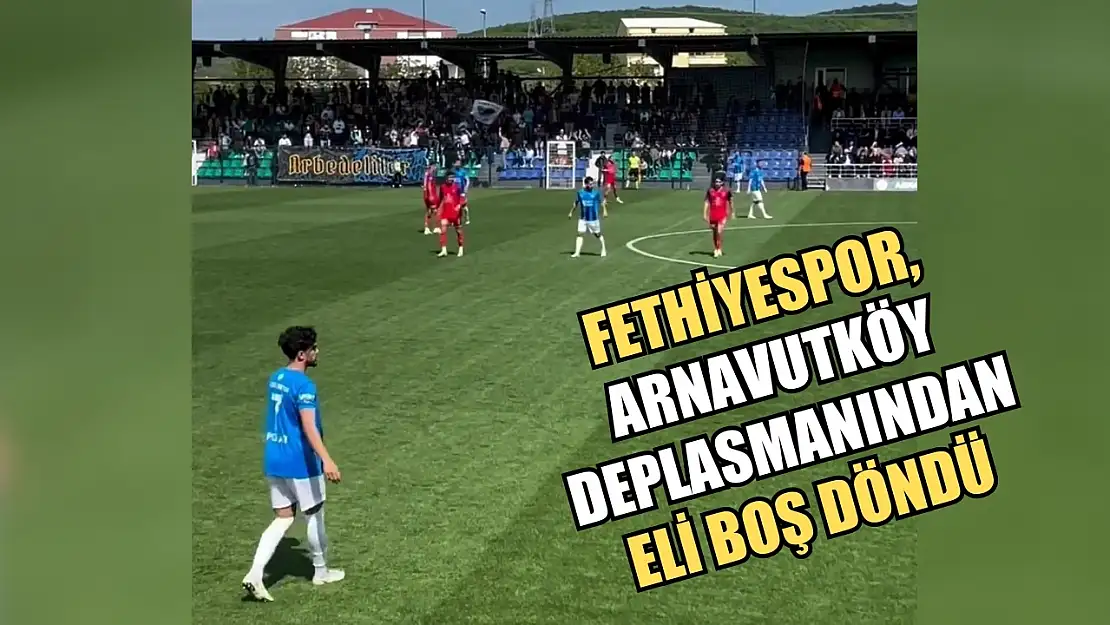 Fethiyespor, Arnavutköy deplasmanından eli boş döndü