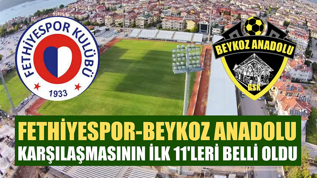 Fethiyespor-Beykoz Anadolu Karşılaşmasının İlk 11'leri Belli Oldu