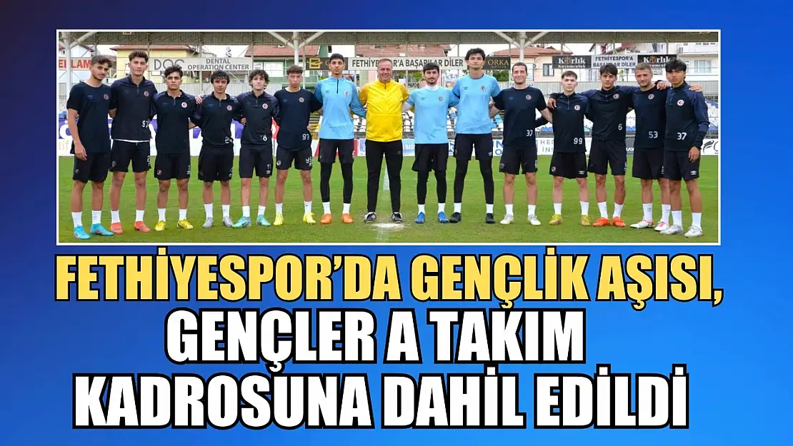 Fethiyespor'da Gençlik Aşısı, Gençler A Takım Kadrosuna Dahil Edildi