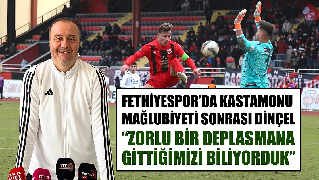 Fethiyespor'da Kastamonu Mağlubiyeti Sonrası Dinçel, 'Zorlu Bir Deplasmana Gittiğimizi Biliyorduk'