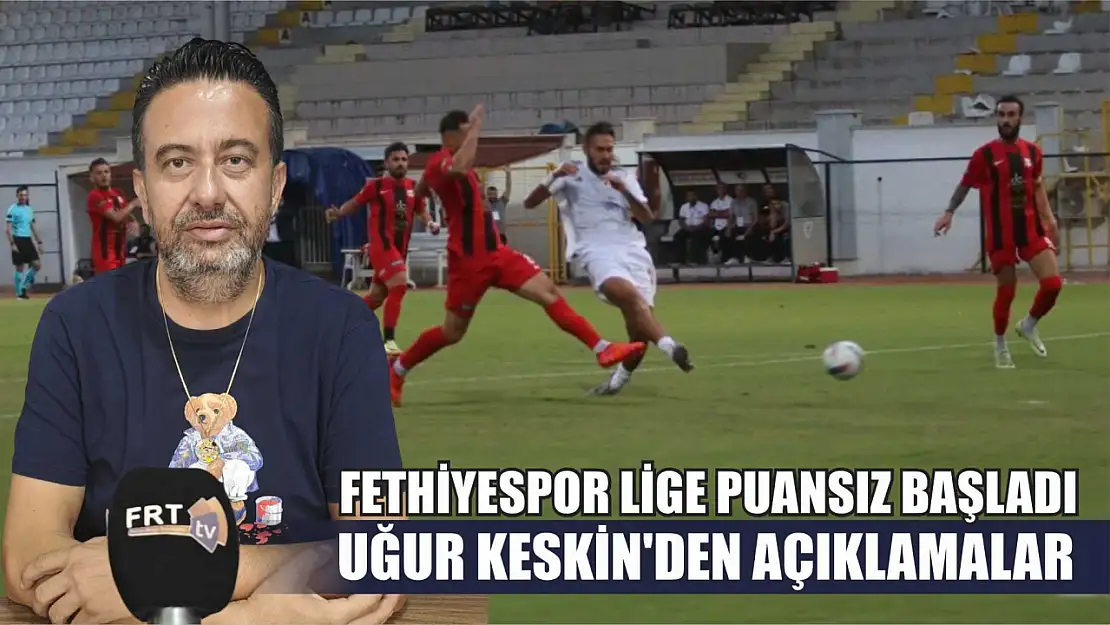 Fethiyespor lige puansız başladı: Uğur Keskin'den Açıklamalar