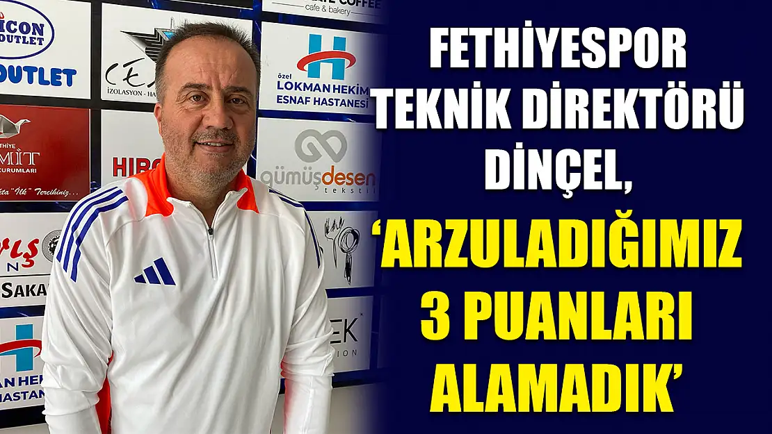 Fethiyespor Teknik Direktörü Dinçel, 'Arzuladığımız 3 puanları alamadık'