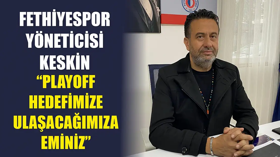 Fethiyespor Yöneticisi Keskin: 'Playoff Hedefimize Ulaşacağımıza Eminiz'