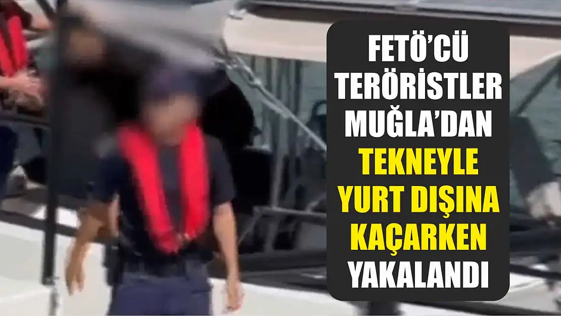 FETÖ'cü teröristler Muğla'dan tekneyle yurt dışına kaçarken yakalandı