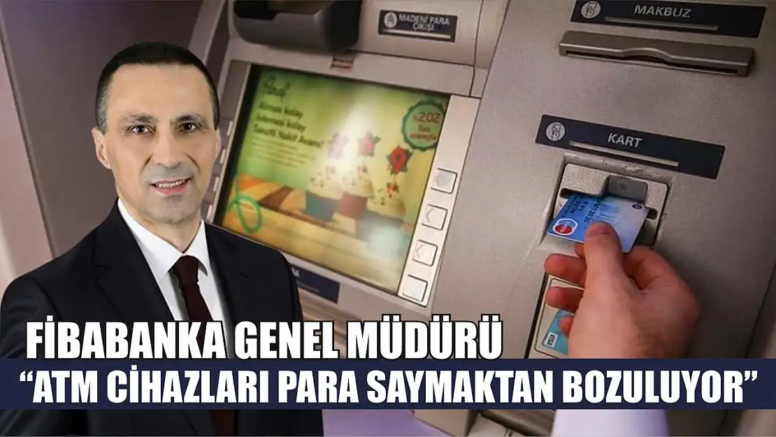 Fibabanka Genel Müdürü: 'ATM Cihazları Para Saymaktan Bozuluyor'